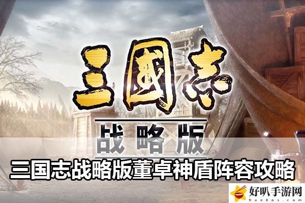 三國志戰(zhàn)略版董卓神盾陣容攻略：操作技巧提升訓(xùn)練方案