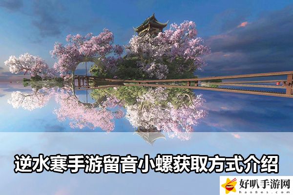 逆水寒手游留音小螺獲取方式介紹：世界探險全全步驟